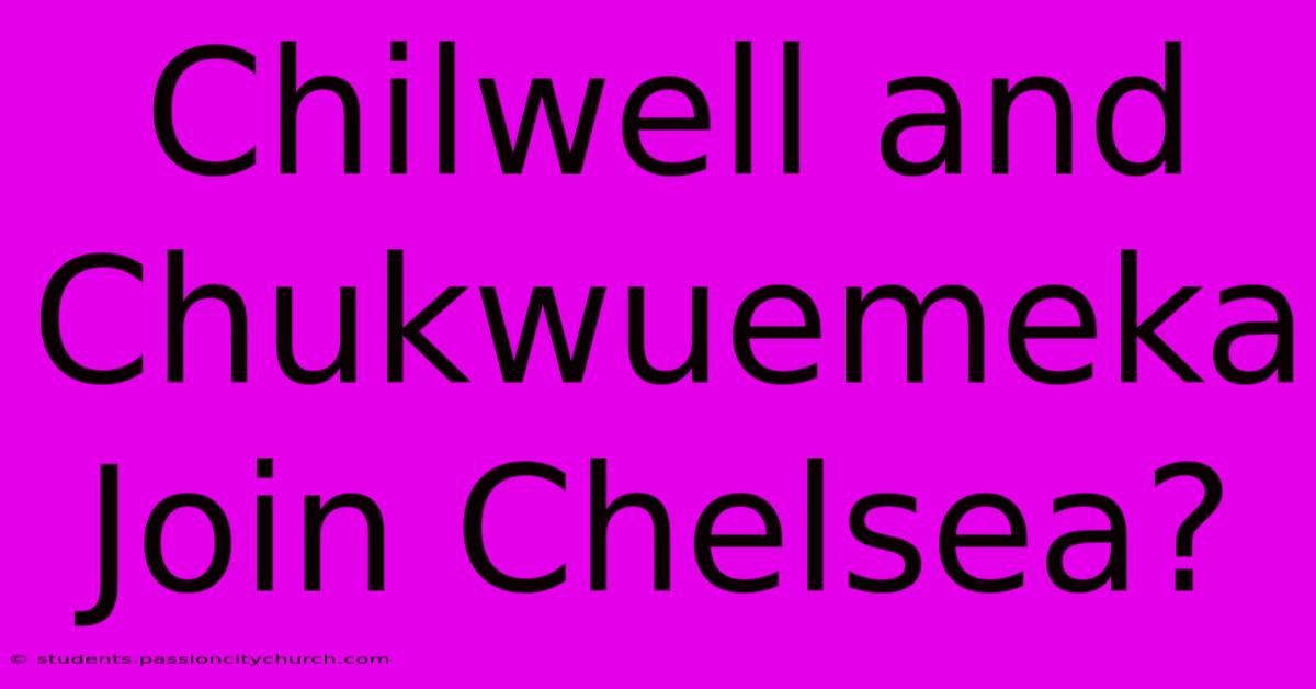 Chilwell And Chukwuemeka Join Chelsea?