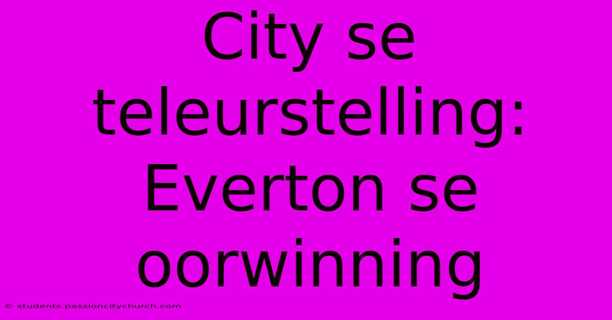 City Se Teleurstelling: Everton Se Oorwinning