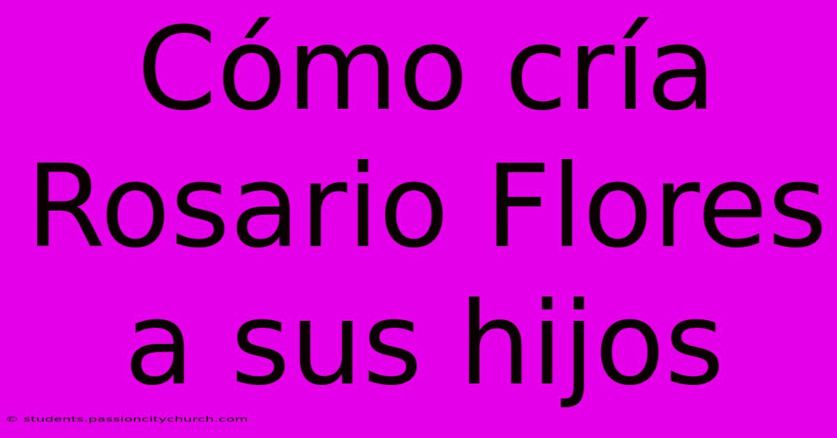 Cómo Cría Rosario Flores A Sus Hijos