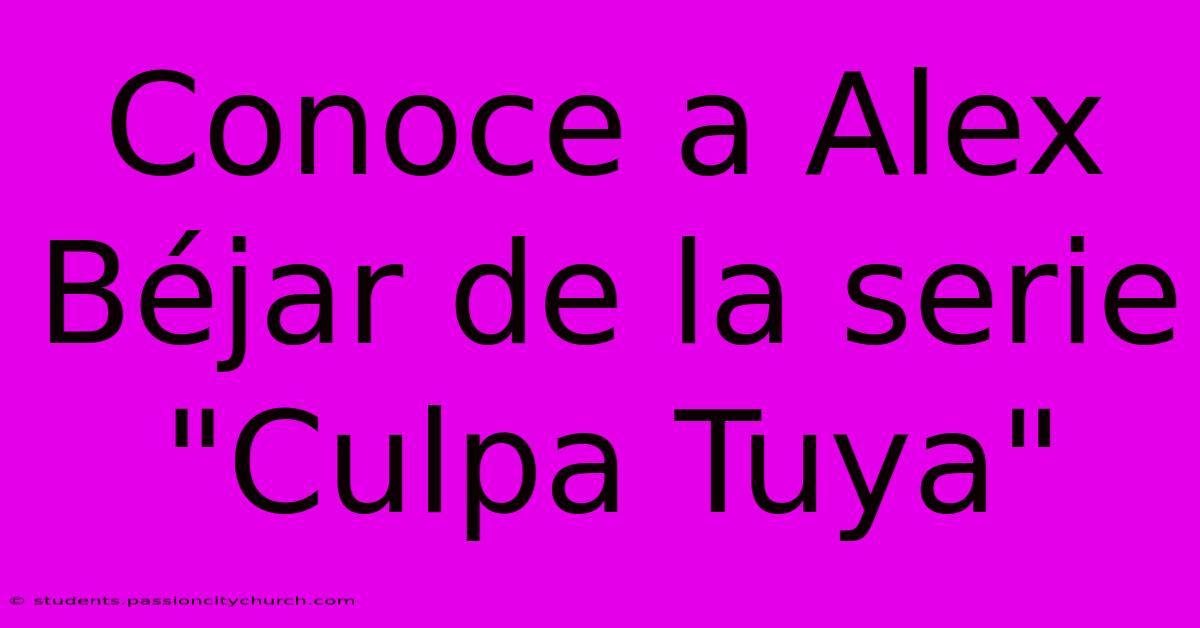 Conoce A Alex Béjar De La Serie 