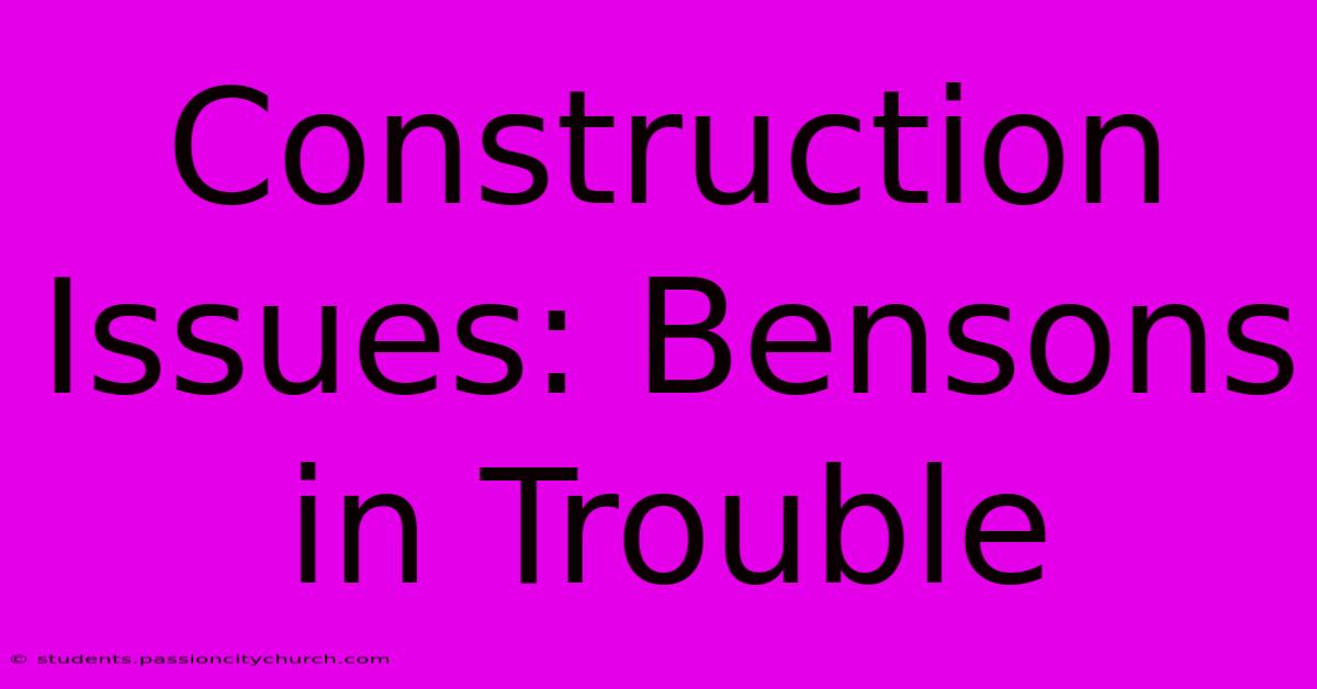 Construction Issues: Bensons In Trouble