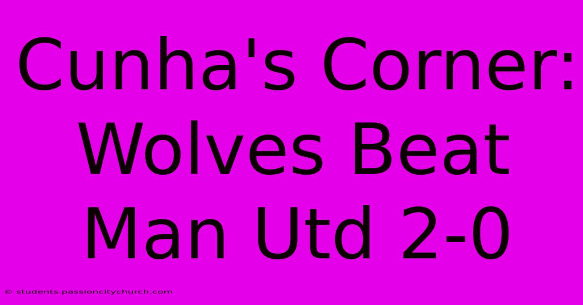 Cunha's Corner: Wolves Beat Man Utd 2-0