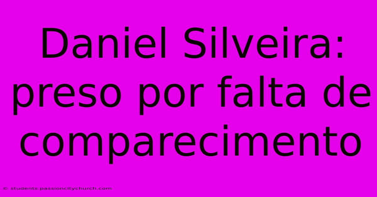 Daniel Silveira: Preso Por Falta De Comparecimento