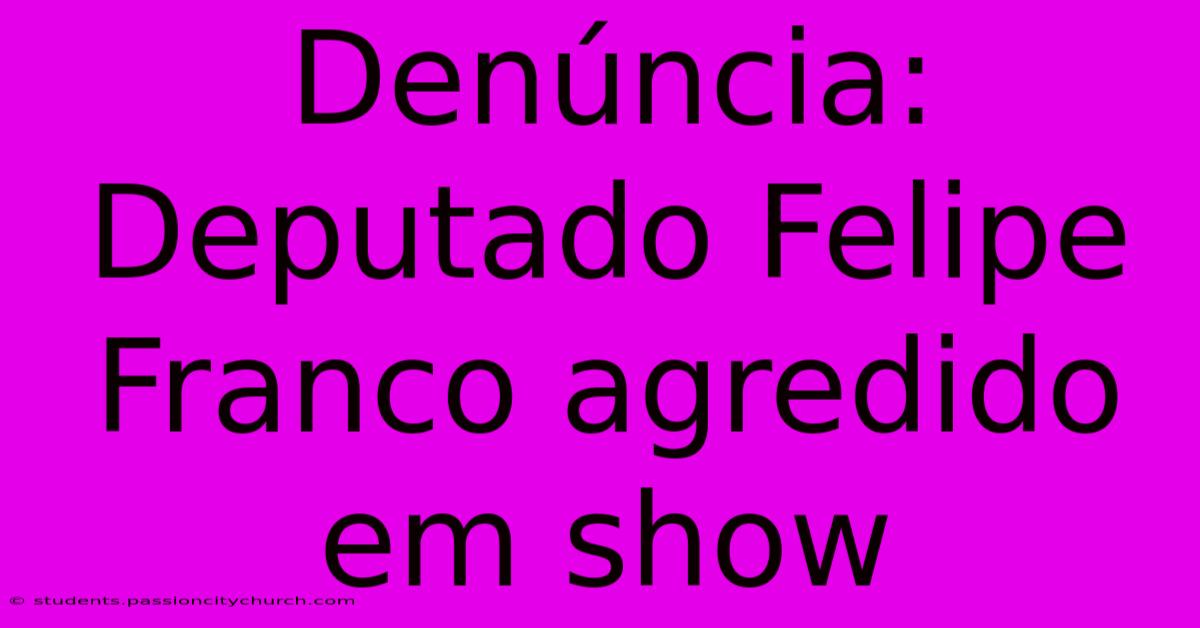 Denúncia: Deputado Felipe Franco Agredido Em Show