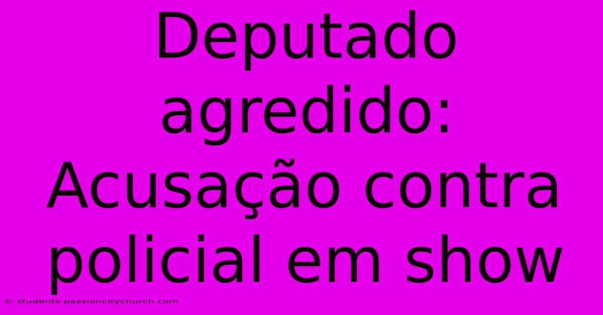 Deputado Agredido: Acusação Contra Policial Em Show