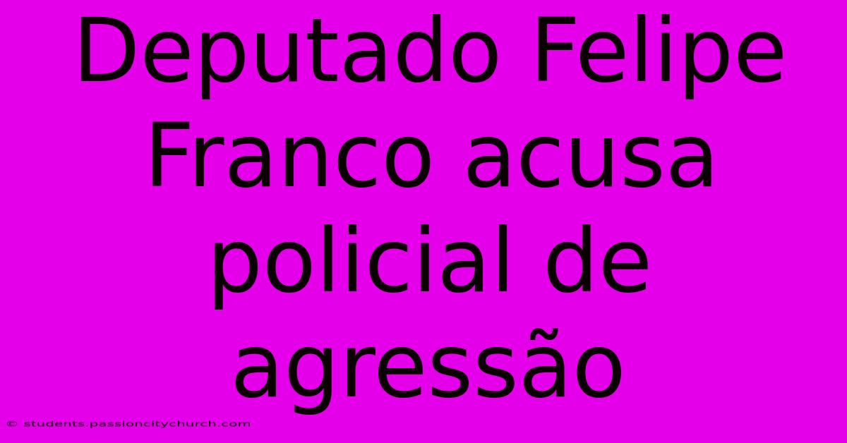 Deputado Felipe Franco Acusa Policial De Agressão