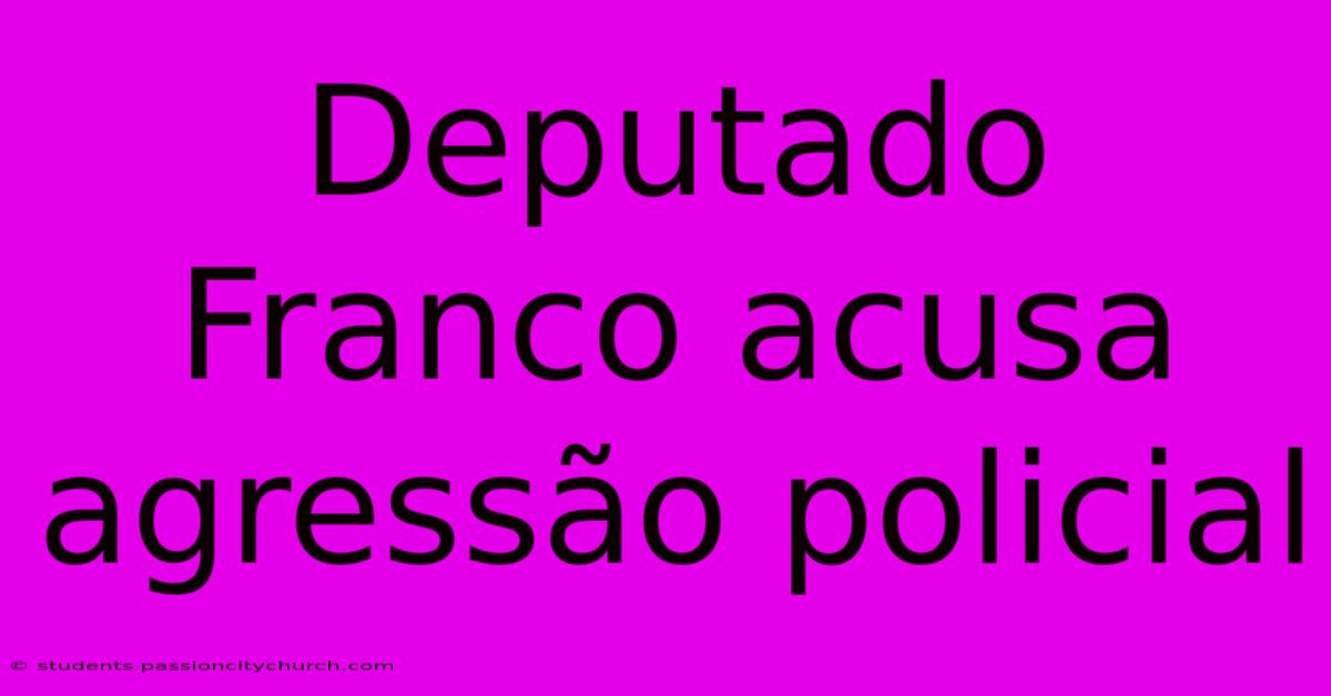 Deputado Franco Acusa Agressão Policial