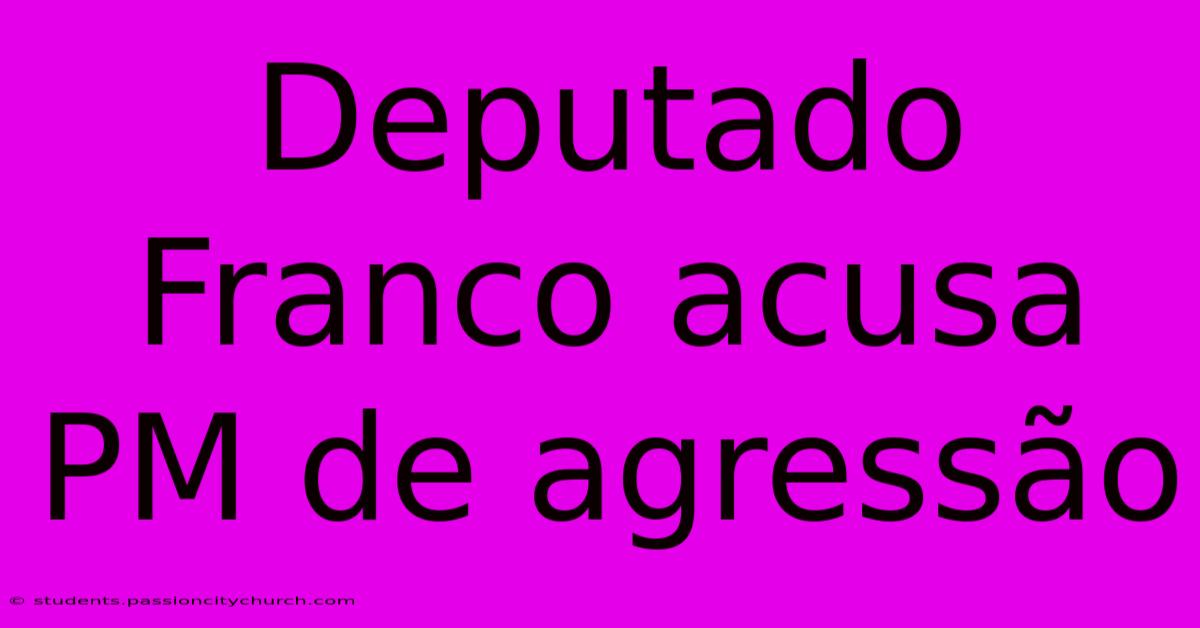 Deputado Franco Acusa PM De Agressão