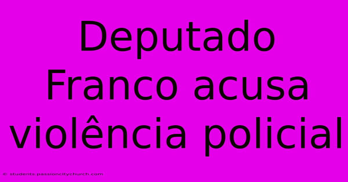 Deputado Franco Acusa Violência Policial