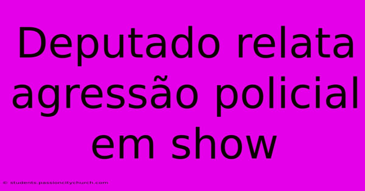 Deputado Relata Agressão Policial Em Show