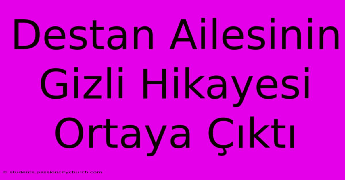 Destan Ailesinin Gizli Hikayesi Ortaya Çıktı