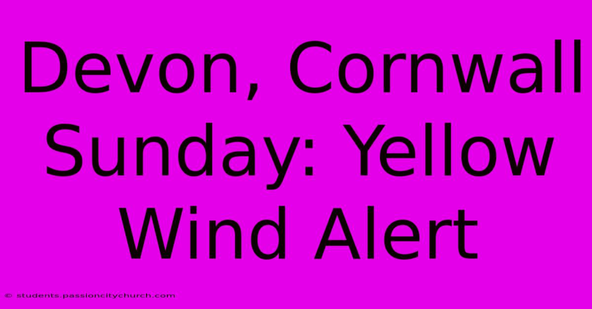 Devon, Cornwall Sunday: Yellow Wind Alert