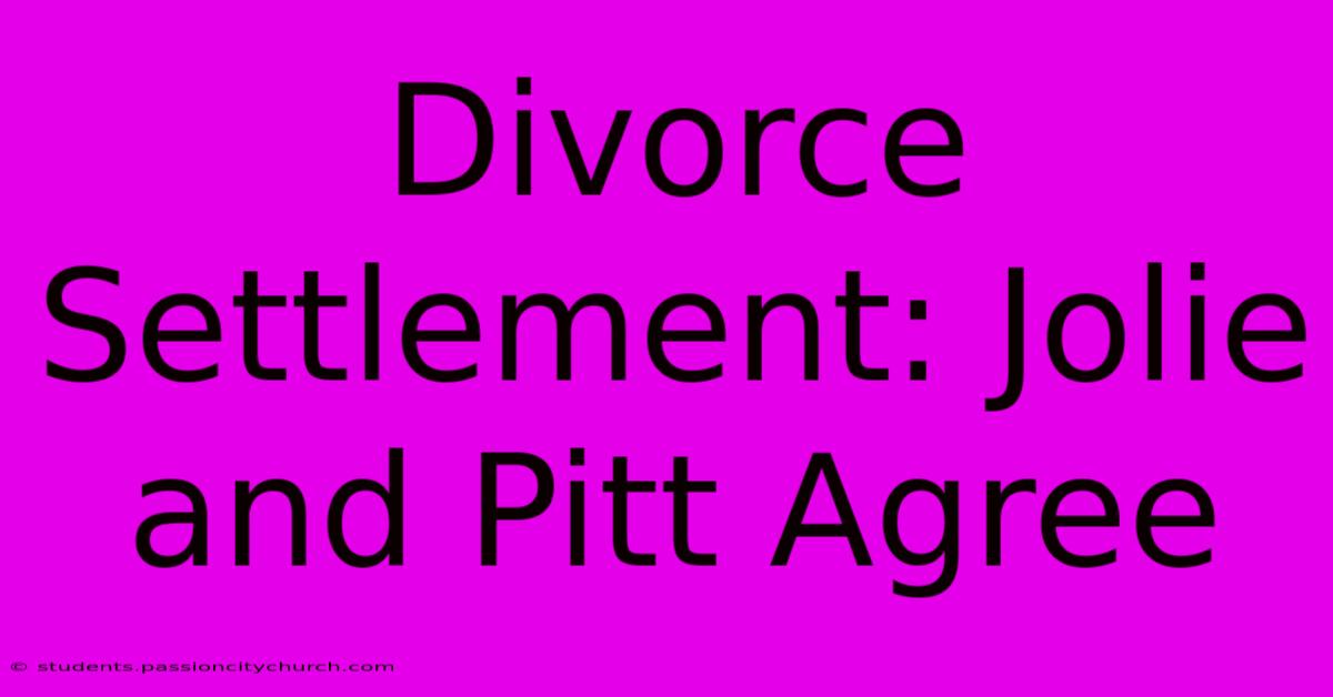 Divorce Settlement: Jolie And Pitt Agree