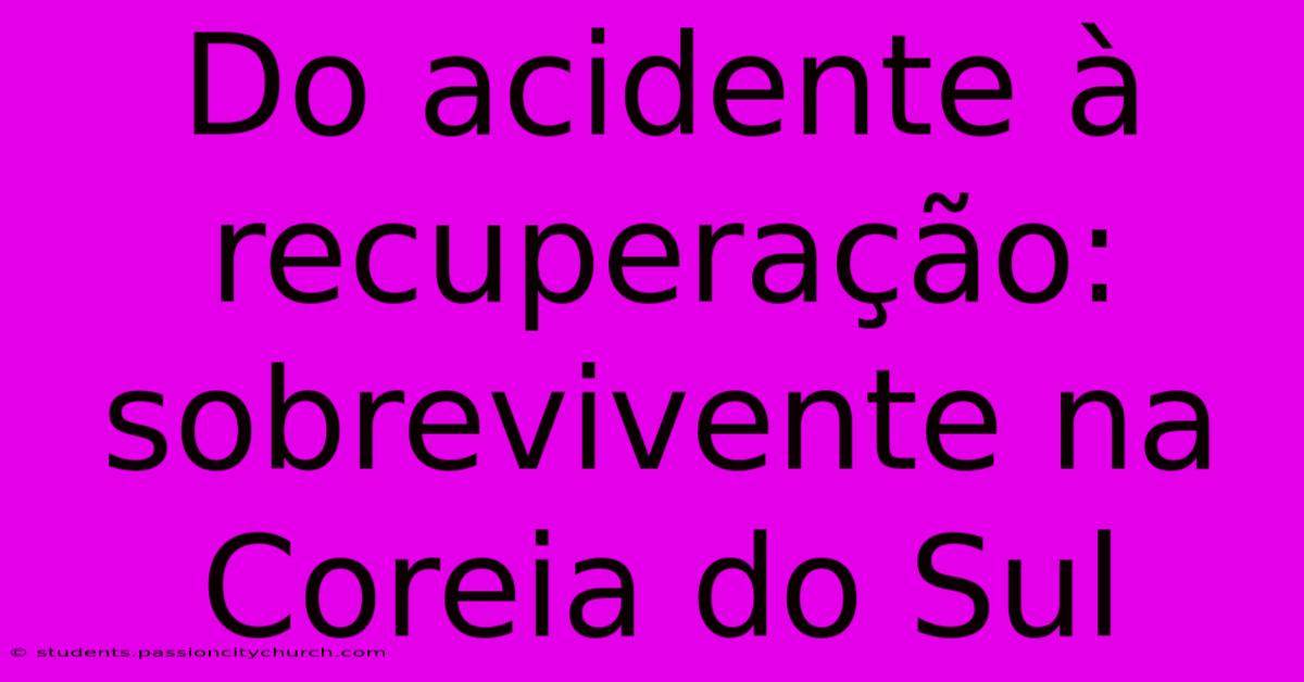 Do Acidente À Recuperação: Sobrevivente Na Coreia Do Sul