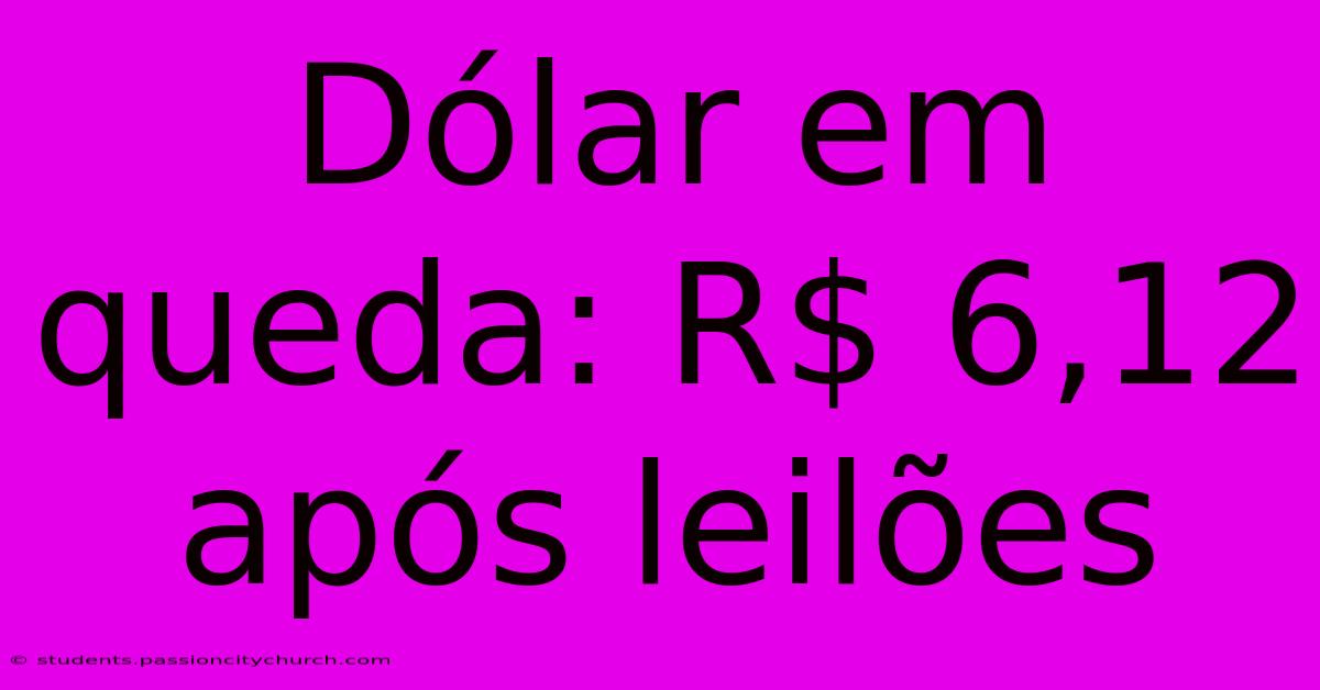 Dólar Em Queda: R$ 6,12 Após Leilões