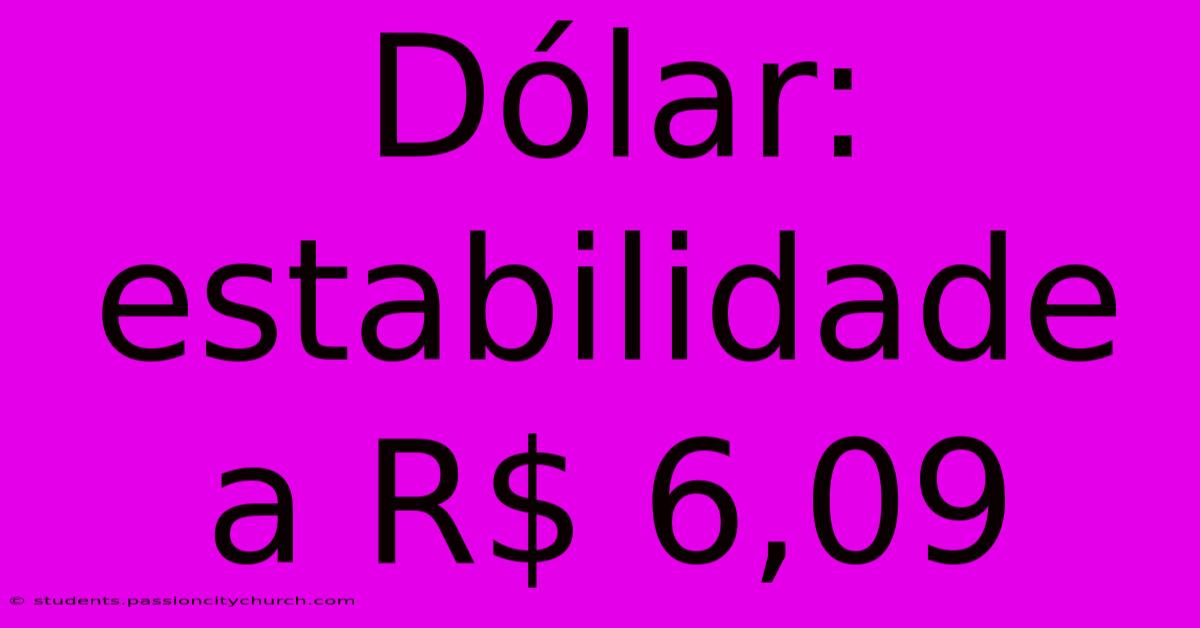 Dólar: Estabilidade A R$ 6,09