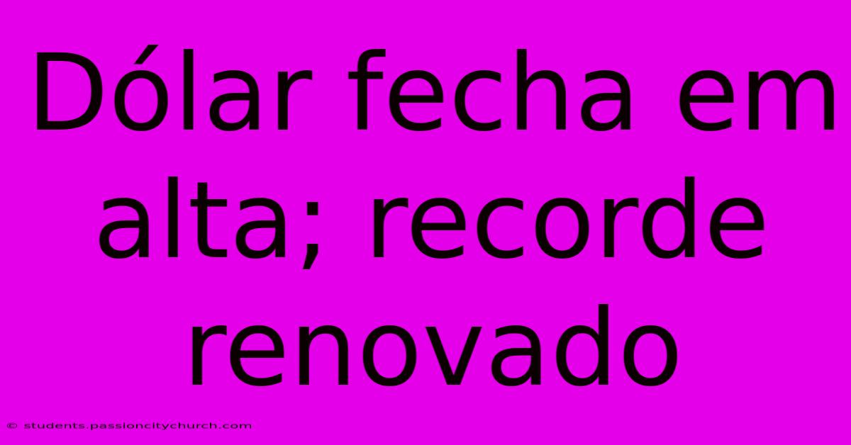 Dólar Fecha Em Alta; Recorde Renovado