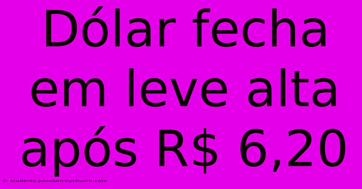 Dólar Fecha Em Leve Alta Após R$ 6,20