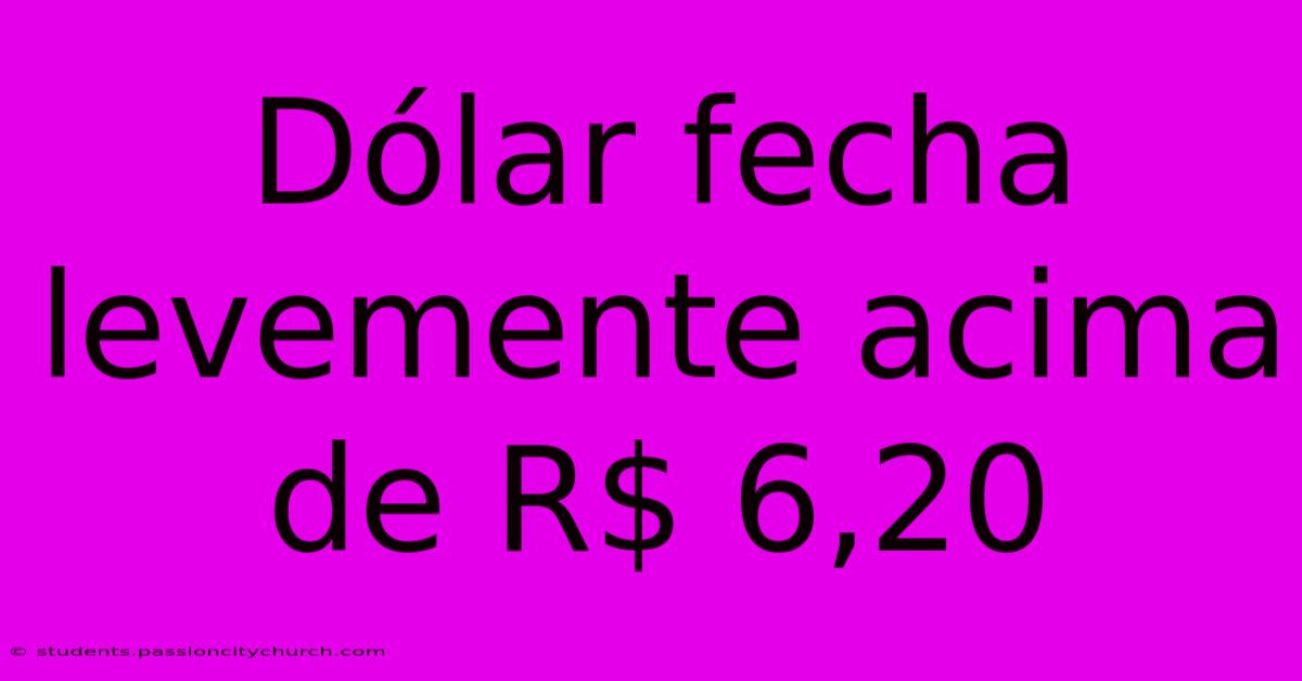 Dólar Fecha Levemente Acima De R$ 6,20