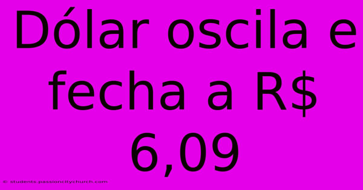 Dólar Oscila E Fecha A R$ 6,09