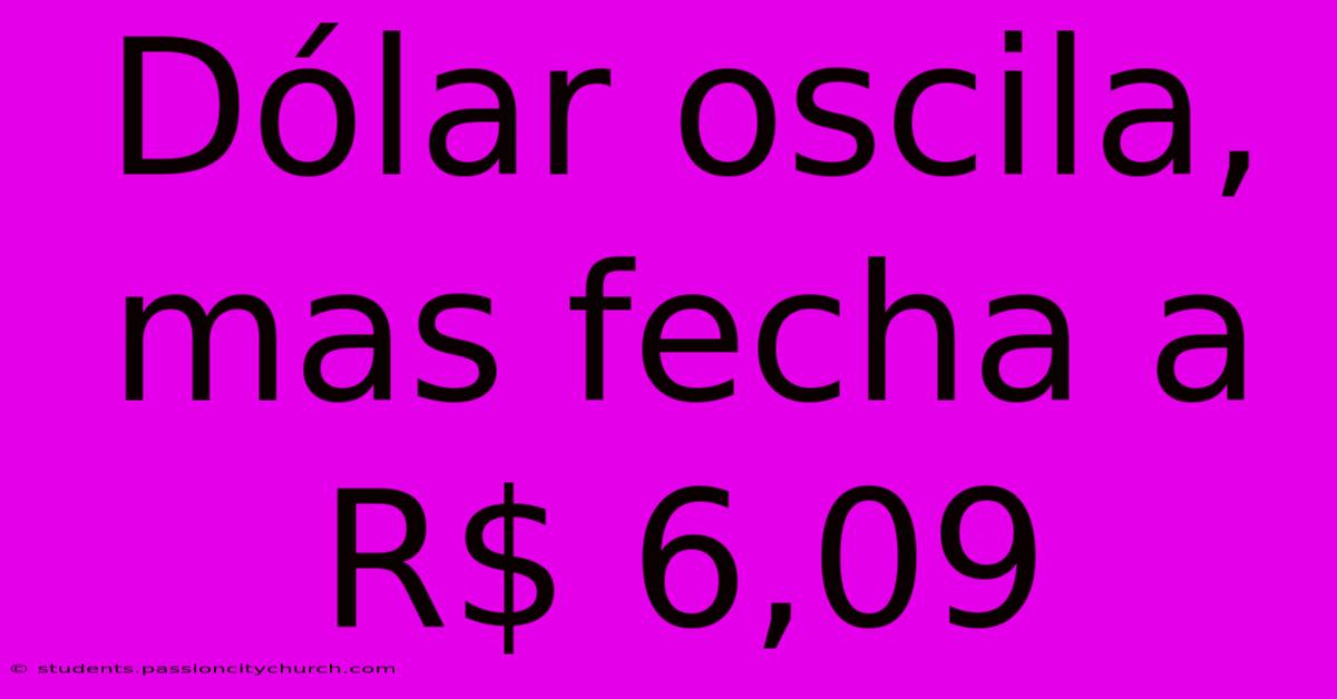 Dólar Oscila, Mas Fecha A R$ 6,09