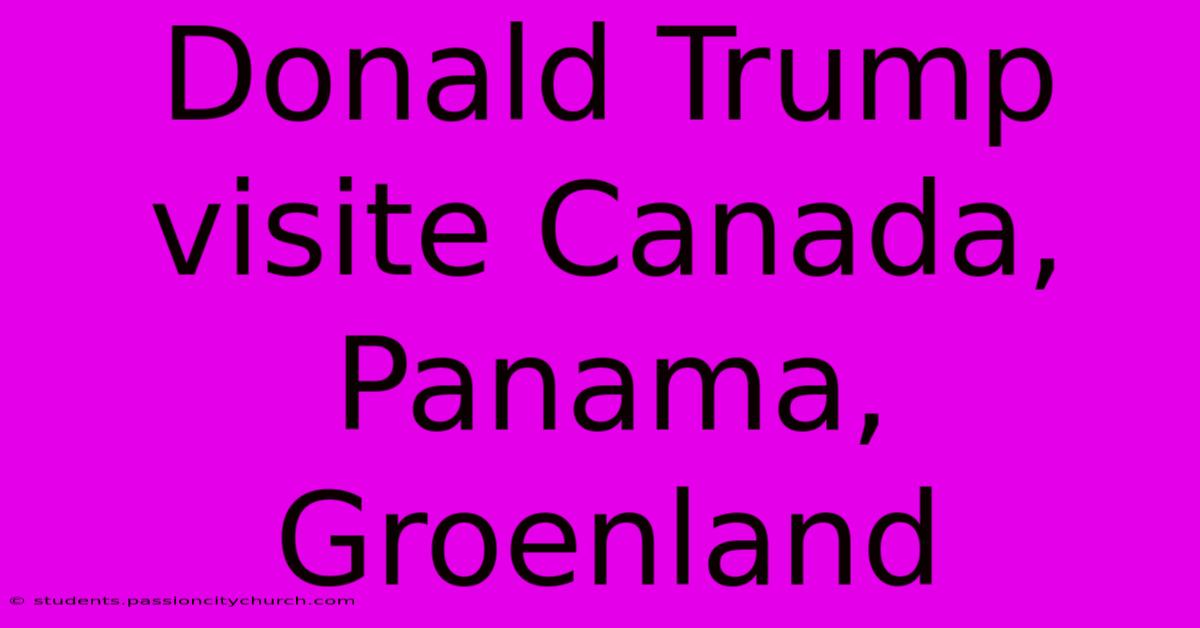 Donald Trump Visite Canada, Panama, Groenland