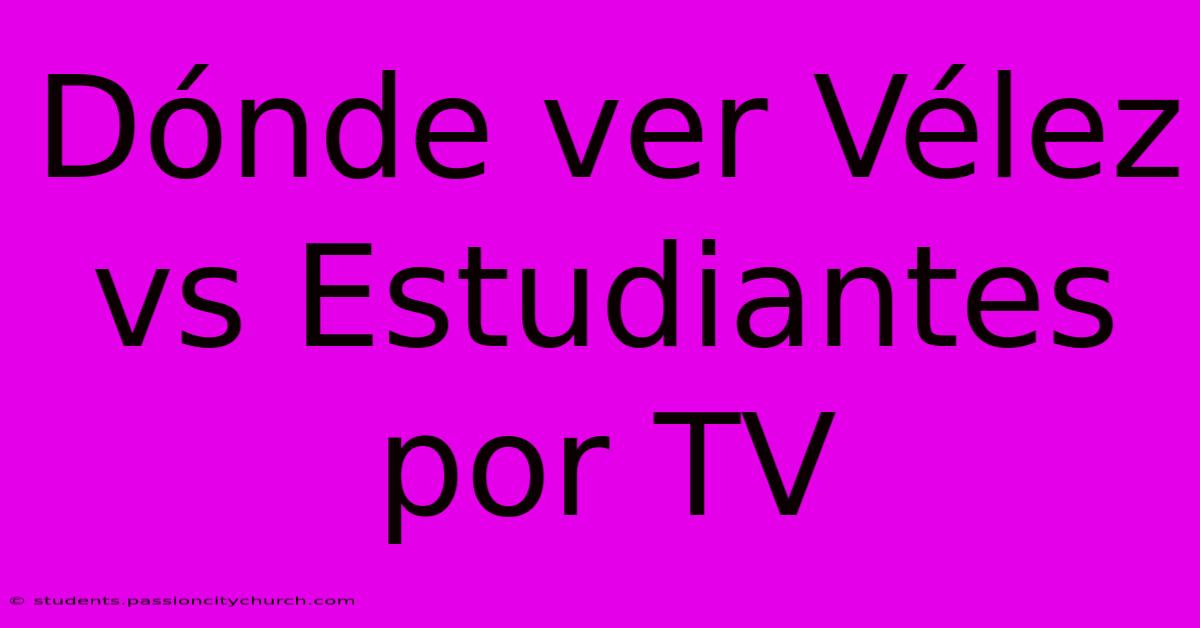 Dónde Ver Vélez Vs Estudiantes Por TV