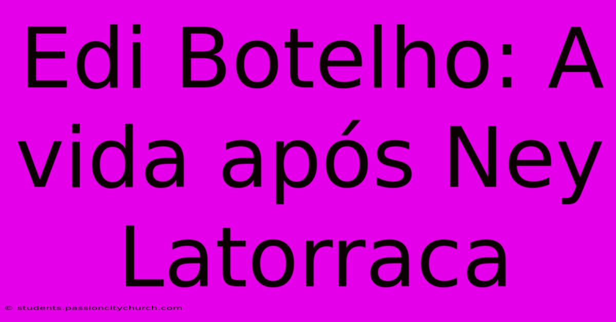 Edi Botelho: A Vida Após Ney Latorraca