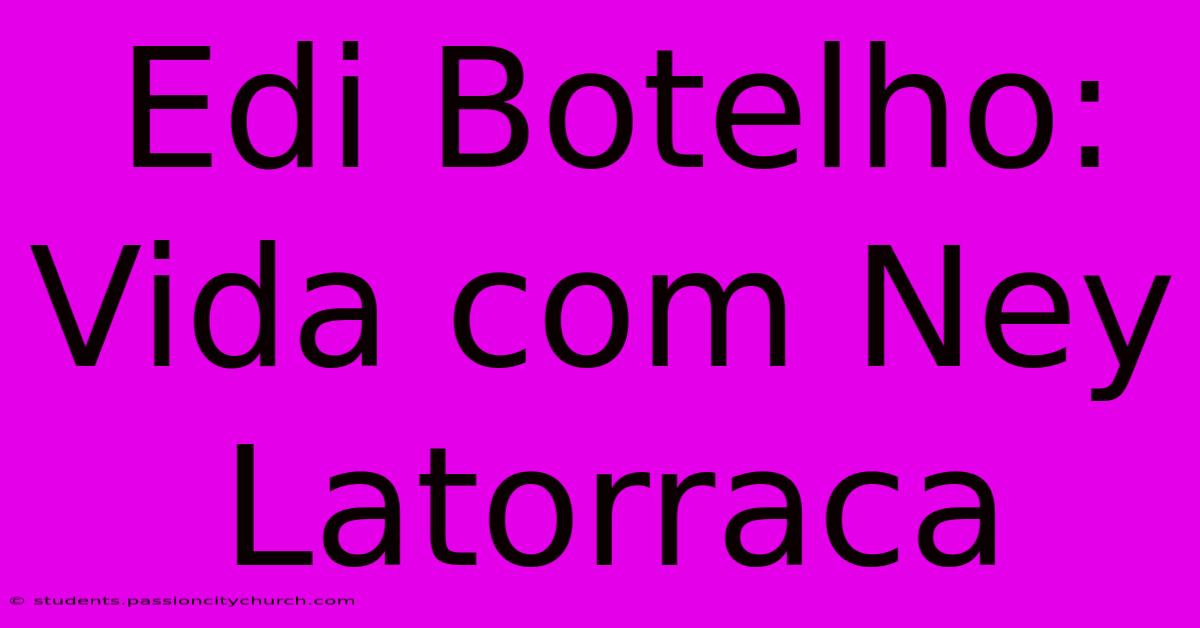 Edi Botelho: Vida Com Ney Latorraca