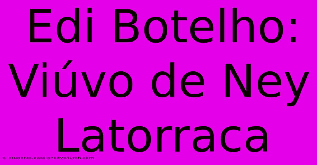 Edi Botelho: Viúvo De Ney Latorraca