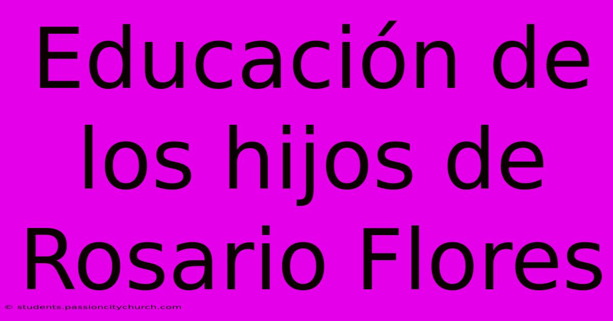 Educación De Los Hijos De Rosario Flores