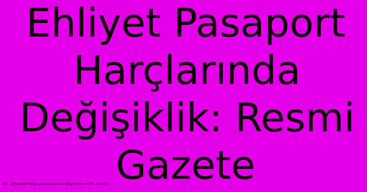 Ehliyet Pasaport Harçlarında Değişiklik: Resmi Gazete