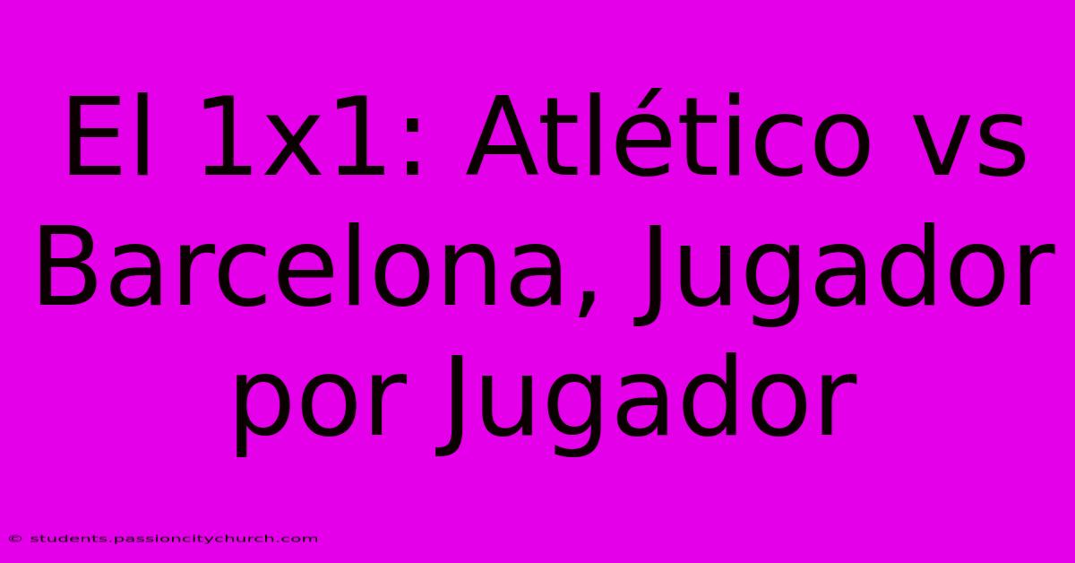 El 1x1: Atlético Vs Barcelona, Jugador Por Jugador