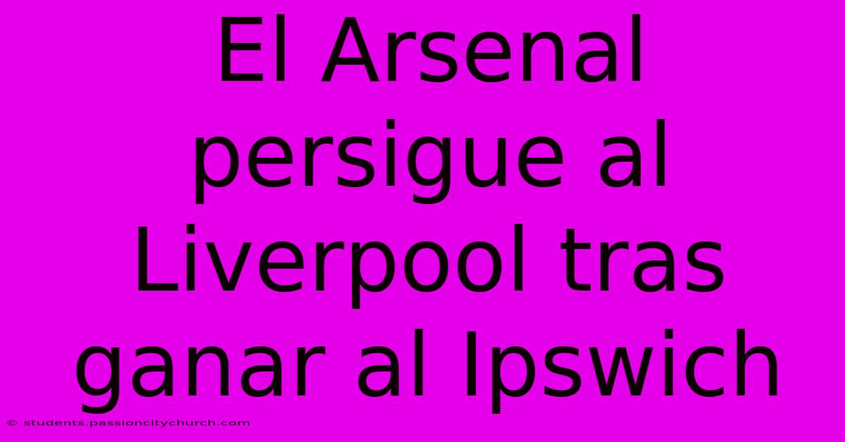 El Arsenal Persigue Al Liverpool Tras Ganar Al Ipswich