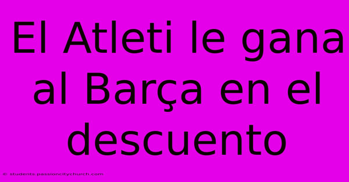 El Atleti Le Gana Al Barça En El Descuento