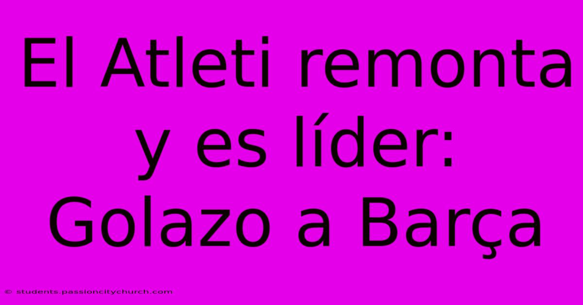 El Atleti Remonta Y Es Líder: Golazo A Barça