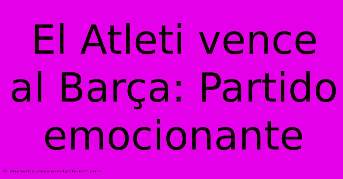 El Atleti Vence Al Barça: Partido Emocionante