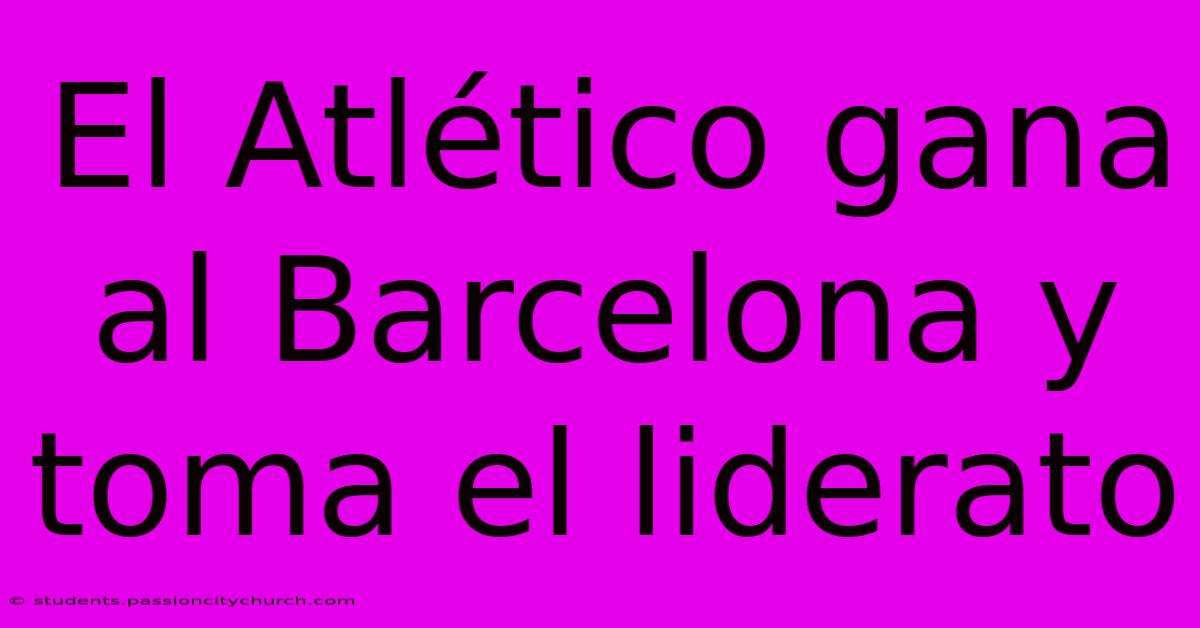 El Atlético Gana Al Barcelona Y Toma El Liderato