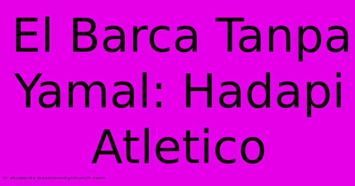 El Barca Tanpa Yamal: Hadapi Atletico