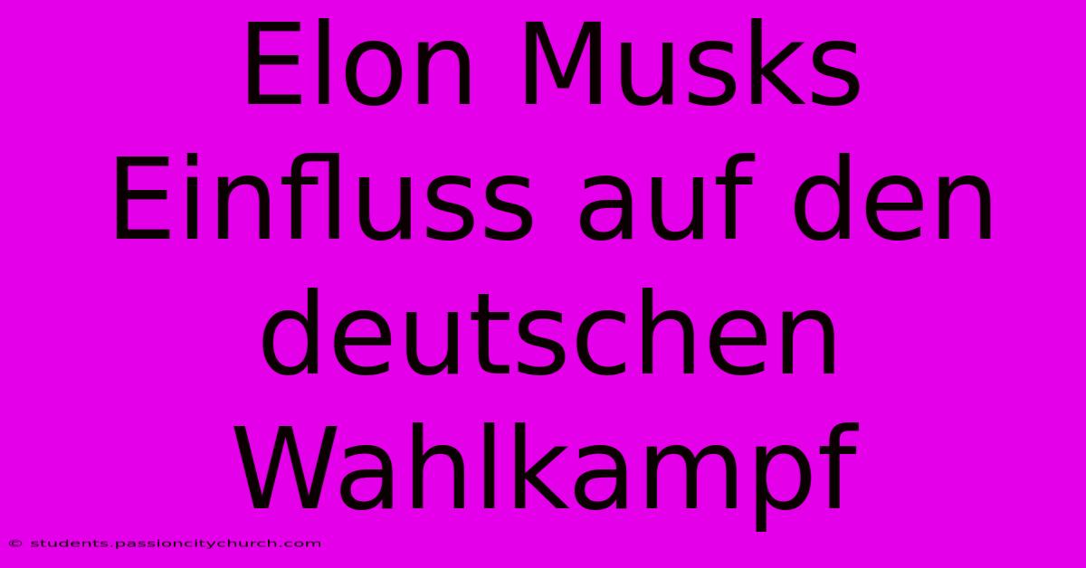 Elon Musks Einfluss Auf Den Deutschen Wahlkampf