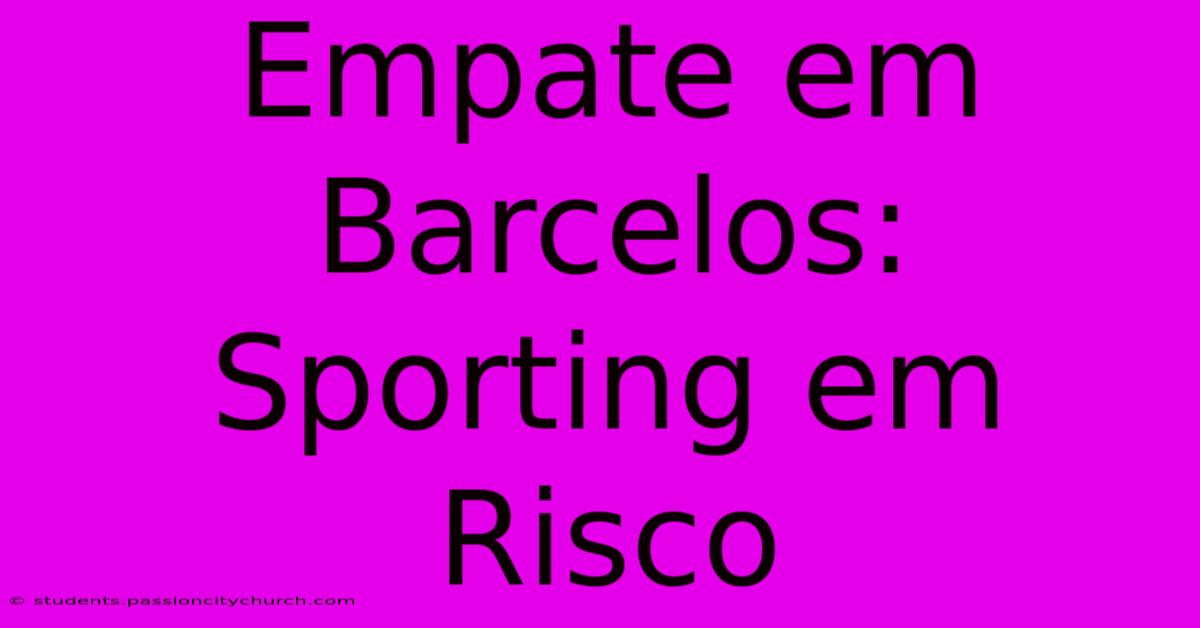 Empate Em Barcelos: Sporting Em Risco