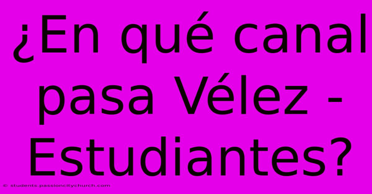 ¿En Qué Canal Pasa Vélez - Estudiantes?