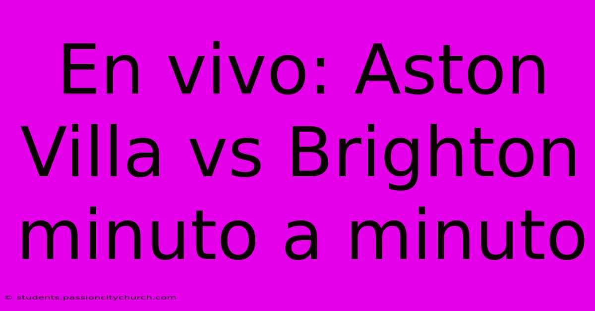 En Vivo: Aston Villa Vs Brighton Minuto A Minuto