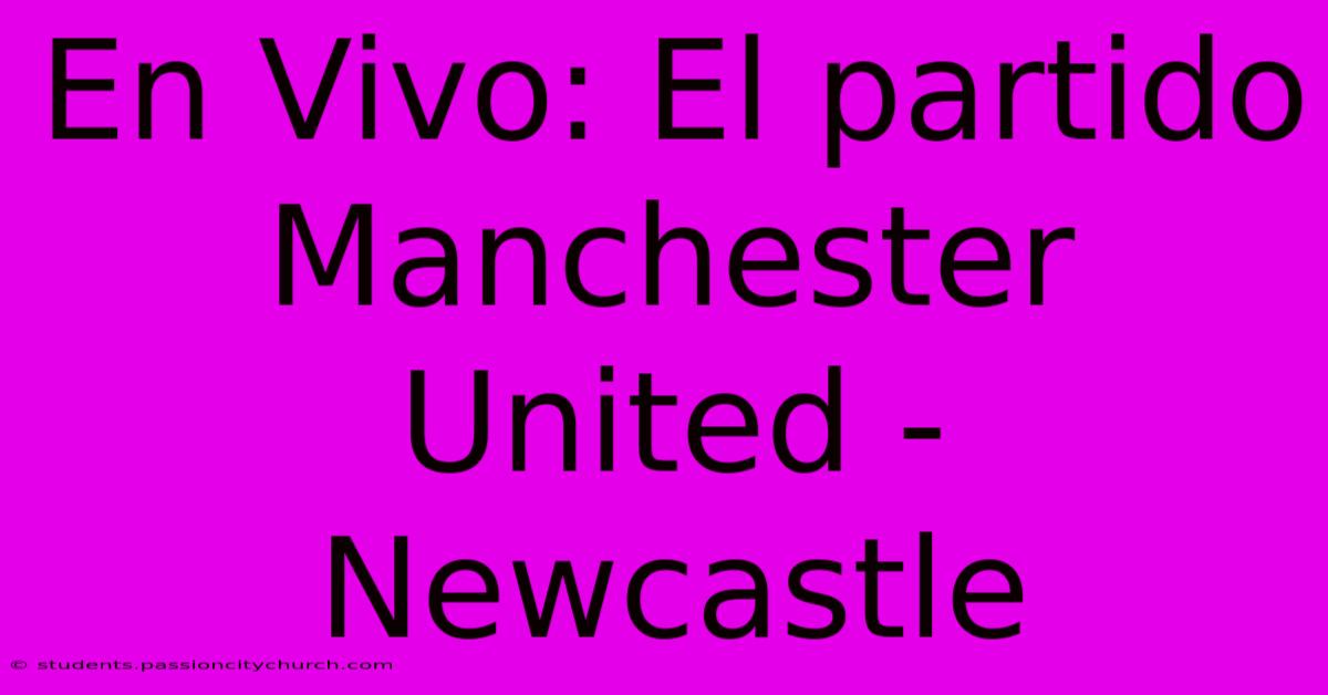 En Vivo: El Partido Manchester United - Newcastle