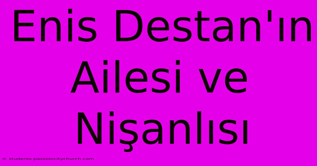 Enis Destan'ın Ailesi Ve Nişanlısı