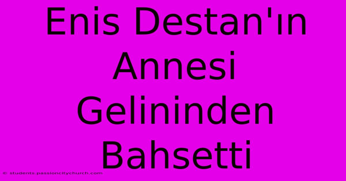 Enis Destan'ın Annesi Gelininden Bahsetti