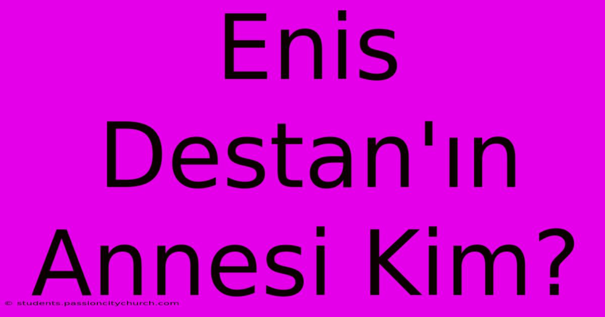 Enis Destan'ın Annesi Kim?