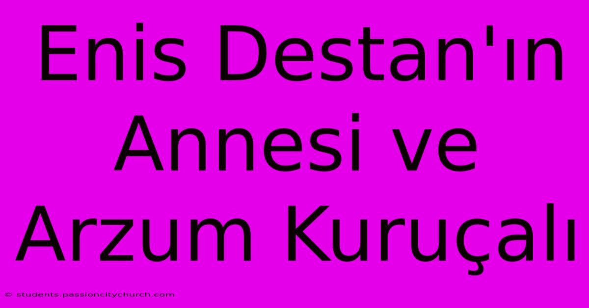 Enis Destan'ın Annesi Ve Arzum Kuruçalı