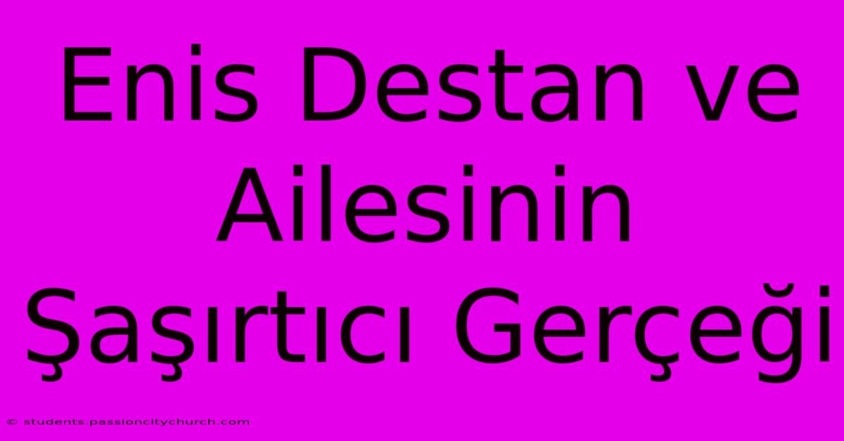 Enis Destan Ve Ailesinin Şaşırtıcı Gerçeği