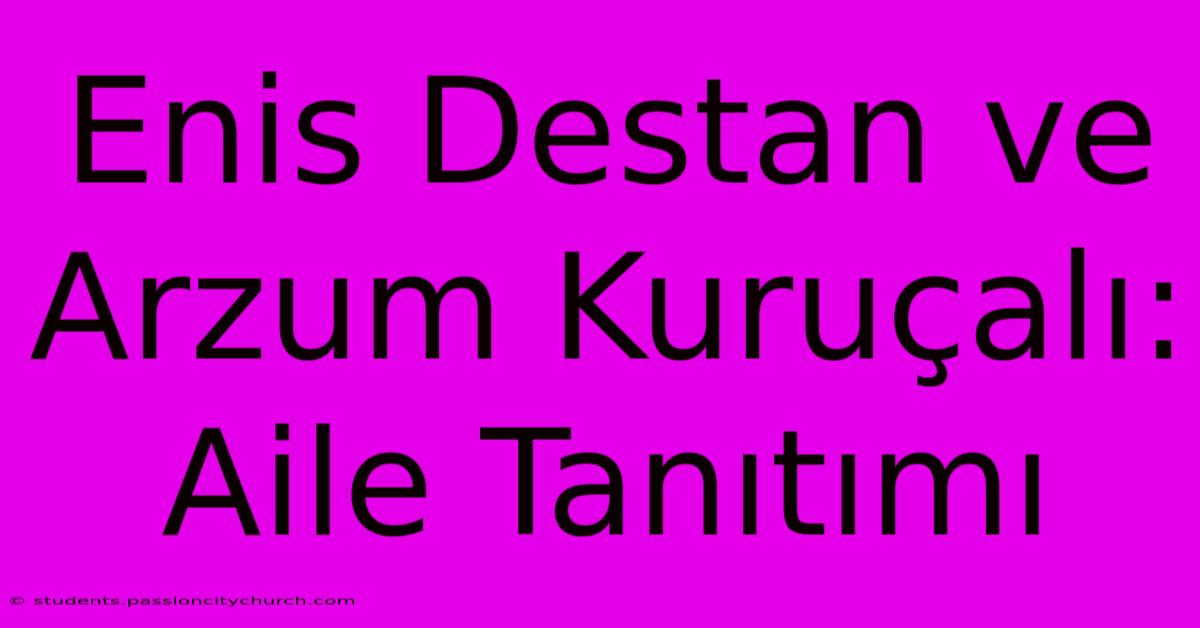 Enis Destan Ve Arzum Kuruçalı: Aile Tanıtımı